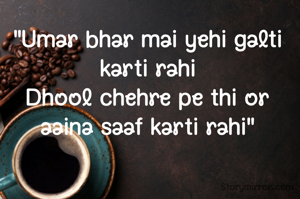 "Umar bhar mai yehi galti karti rahi
Dhool chehre pe thi or aaina saaf karti rahi"