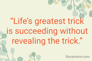 “Life’s greatest trick is succeeding without revealing the trick.”