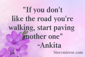 "If you don't
like the road you're
walking, start paving 
another one"
       -Ankita