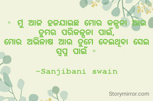 " ମୁଁ ଆଜି ହଜିଯାଇଛି ମୋର କଳ୍ପନା ଆଉ ତୁମର ପରିକଳ୍ପନା ପାଇଁ,
ମୋର ଅଭିଳାଷ ଆଉ ତୁମେ ଦେଇଥିବା ସେଇ ସ୍ବପ୍ନ ପାଇଁ "

-Sanjibani swain