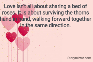 Love isn't all about sharing a bed of roses. It is about surviving the thorns hand in hand, walking forward together in the same direction.