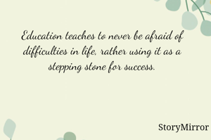 Education teaches to never be afraid of difficulties in life, rather using it as a stepping stone for success.