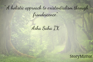 " A holistic approach to existentialism through frondescence". 

Arha Saha IX 