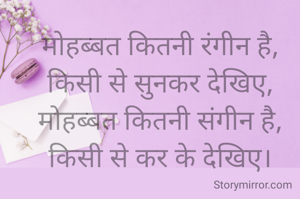 मोहब्बत कितनी रंगीन है,
किसी से सुनकर देखिए,
मोहब्बत कितनी संगीन है,
किसी से कर के देखिए।