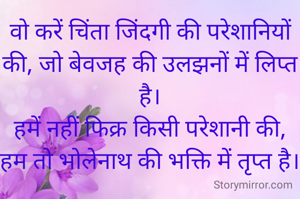 वो करें चिंता जिंदगी की परेशानियों की, जो बेवजह की उलझनों में लिप्त है।
हमें नहीं फिक्र किसी परेशानी की, हम तो भोलेनाथ की भक्ति में तृप्त है।