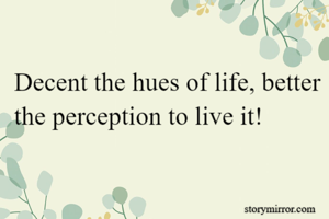 Decent the hues of life, better the perception to live it!
