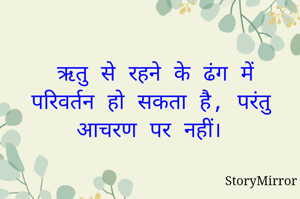 ऋतु से रहने के ढंग में परिवर्तन हो सकता है, परंतु आचरण पर नहीं। 