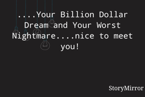 That's me...Your Billion Dollar Dream and Your Worst Nightmare....nice to meet you! 