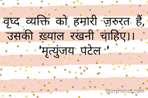 वृध्द व्यक्ति को हमारी ज़रुरत हैं, उसकी ख़्याल रखनी चाहिए।। 
'मृत्युंजय पटेल '