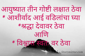 आयुष्यात तीन गोष्टी लक्षात ठेवा
* आशीर्वाद आई वडिलांचा घ्या
*श्रद्धा देवावर ठेवा
आणि
* विश्वास स्वतः वर ठेवा