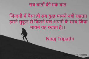 सब बातों की एक बात 

ज़िन्दगी में पैसा ही सब कुछ मायने नहीं रखता।
हमने सुकून से कितने पल अपनो के साथ जिया मायने यह रखता है।। 

                    Niraj Tripathi 
