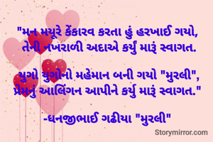 "મન મયૂરે કેંકારવ કરતા હું હરખાઈ ગયો, 
તેની નખરાળી અદાએ કર્યું મારૂં સ્વાગત.

યુગો યુગોનો મહેમાન બની ગયો "મુરલી",
પ્રેમનું આલિંગન આપીને કર્યુ મારૂં સ્વાગત." 

-ધનજીભાઈ ગઢીયા "મુરલી" 