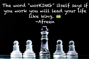 The word "worKING" itself says if you work you will lead your life like king. 👑
-Afreen