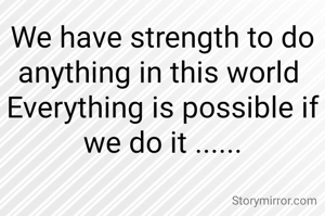 We have strength to do anything in this world 
Everything is possible if we do it ......