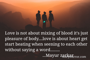 Love is not about mixing of blood it's just pleasure of body....love is about heart get start beating when seening to each other without saying a word.........
                                  ...Mayur zarkar
