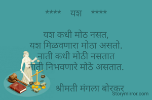 ****    यश    ****

यश कधी मोठ नसत,
यश मिळवणारा मोठा असतो.
नाती कधी मोठी नसतात
नाती निभवणारे मोठे असतात.

             श्रीमती मंगला बोरकर 