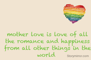 mother love is love of all the romance and happiness from all other things in the world 
