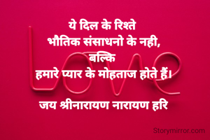ये दिल के रिश्ते 
भौतिक संसाधनो के नही,
बल्कि 
हमारे प्यार के मोहताज होते हैं।

जय श्रीनारायण नारायण हरि