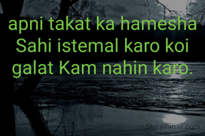 apni takat ka hamesha Sahi istemal karo koi galat Kam nahin karo.