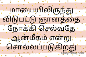 மாயையிலிருந்து விடுபட்டு ஞானத்தை நோக்கி செல்வதே ஆன்மீகம் என்று சொல்லப்படுகிறது