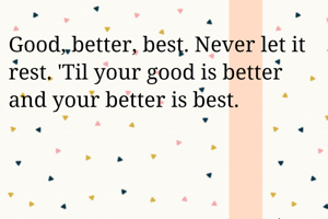 Good, better, best. Never let it rest. 'Til your good is better and your better is best.

