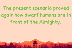 The present scenario proved again how dwarf humans are in front of the Almighty. 