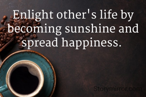 Enlight other's life by becoming sunshine and spread happiness. 