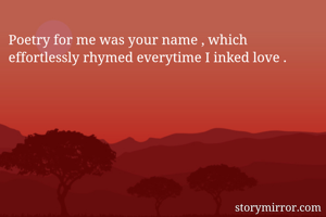 Poetry for me was your name , which effortlessly rhymed everytime I inked love . 