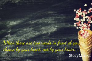 When there are two roads in front of you, choose by your heart, not by your brain.....