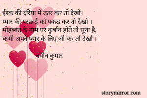 ईश्क की दरिया में उतर कर तो देखो।
प्यार की परछाई को पकड़ कर तो देखो ।
मोहब्बत के नाम पर कुर्बान होते तो सूना है,
कभी अपने प्यार के लिए जी कर तो देखो ।।

                    नवीन कुमार