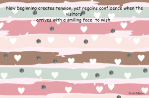 New beginning creates tension, yet regains confidence when the visitors 
arrives with a smiling face  to wish. 
  




