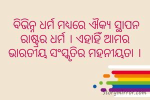  ବିଭିନ୍ନ ଧର୍ମ ମଧ୍ୟରେ ଐକ୍ଯ ସ୍ଥାପନ ରାଷ୍ଟ୍ରର ଧର୍ମ । ଏହାହିଁ ଆମର ଭାରତୀୟ ସଂସ୍କୃତିର ମହନୀୟତା ।