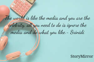 The world is like the media and you are the celebrity, all you need to do is ignore the media and do what you like.- Srinidi