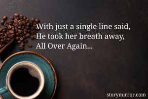 With just a single line said,
He took her breath away,
All Over Again...