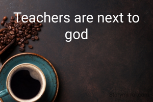 Teachers are next to god