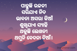 ପାହୁଛି ରଜନୀ
ସରିଯାଏ ନିଦ
 ଭାବନା ଅସରା କିଆଁ
ଶୁଖିଯାଏ ସ୍ୟାହି
ଥକୁଛି ଲେଖନୀ
ଥମୁନି ବେଦନା ନିଆଁ।


