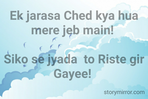 Ek jarasa Ched kya hua mere jeb main! 

Siko se jyada  to Riste gir Gayee! 