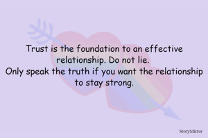 Trust is the foundation to an effective relationship. Do not lie. Only speak the truth if you want the relationship to stay strong.