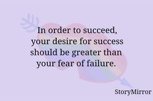 In order to succeed, your desire for success should be greater than your fear of failure. 