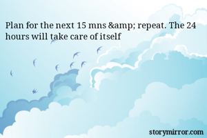 Plan for the next 15 mns &amp; repeat. The 24 hours will take care of itself