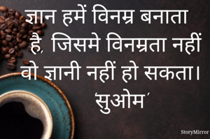ज्ञान हमें विनम्र बनाता है, जिसमे विनम्रता नहीं वो ज्ञानी नहीं हो सकता।