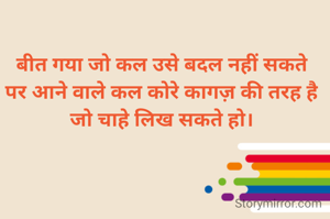 बीत गया जो कल उसे बदल नहीं सकते
पर आने वाले कल कोरे कागज़ की तरह है
जो चाहे लिख सकते हो।