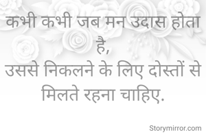 कभी कभी जब मन उदास होता है,
उससे निकलने के लिए दोस्तों से मिलते रहना चाहिए.