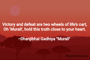 

​Victory and defeat are two wheels of life's cart,
Oh 'Murali', hold this truth close to your heart.

-Dhanjibhai Gadhiya "Murali" 
