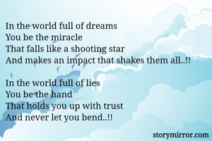In the world full of dreams
You be the miracle
That falls like a shooting star
And makes an impact that shakes them all..!!

In the world full of lies
You be the hand
That holds you up with trust
And never let you bend..!!