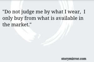 "Do not judge me by what I wear,  I only buy from what is available in the market."