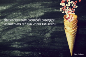 জীবনের স্রোতে ভেসে ভেসে চলেছি কোন সুদূরে।
কোথাও পেয়েছে বালি-চড়া, কোথাও বা চোরাবালি।