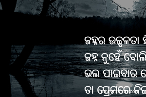ଜହ୍ନର ଉଜ୍ବଳତା ହିଁ ଆକର୍ଷଣ 
ଜହ୍ନ ନୁହେଁ ବୋଲି କହୁଛି,
ଭଲ ପାଇବାର ଖୋଜି କାରଣ
ତା ପ୍ରେମରେ ନିଇତି ପଡୁଛି..
#ଅରବିନ୍ଦ 