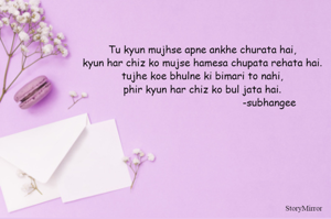 Tu kyun mujhse apne ankhe churata hai,
kyun har chiz ko mujse hamesa chupata rehata hai.
tujhe koe bhulne ki bimari to nahi,
phir kyun har chiz ko bul jata hai.

