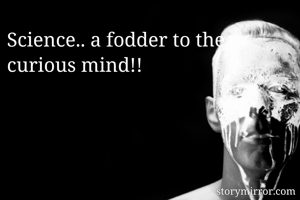Science.. a fodder to the curious mind!!